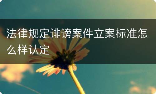 法律规定诽谤案件立案标准怎么样认定