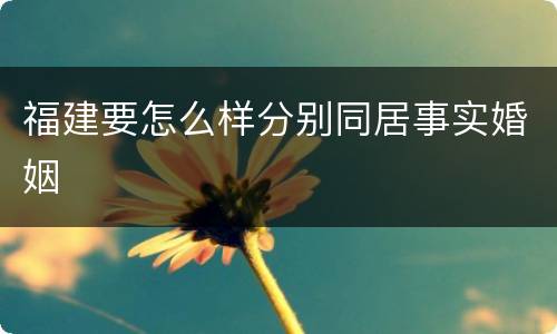 福建要怎么样分别同居事实婚姻