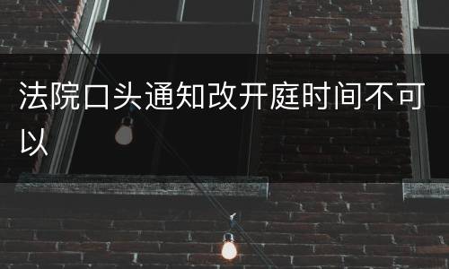 法院口头通知改开庭时间不可以