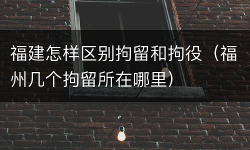 福建怎样区别拘留和拘役（福州几个拘留所在哪里）