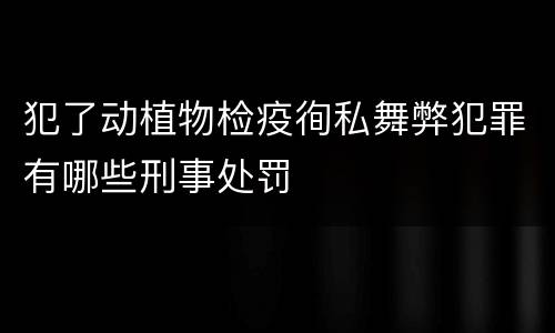 犯了动植物检疫徇私舞弊犯罪有哪些刑事处罚