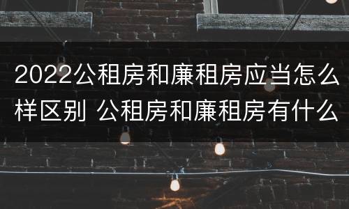 2022公租房和廉租房应当怎么样区别 公租房和廉租房有什么区别?2019年的