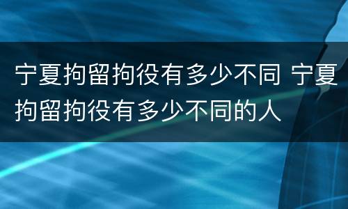 宁夏拘留拘役有多少不同 宁夏拘留拘役有多少不同的人