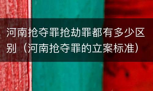 河南抢夺罪抢劫罪都有多少区别（河南抢夺罪的立案标准）