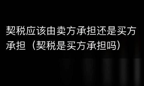 契税应该由卖方承担还是买方承担（契税是买方承担吗）