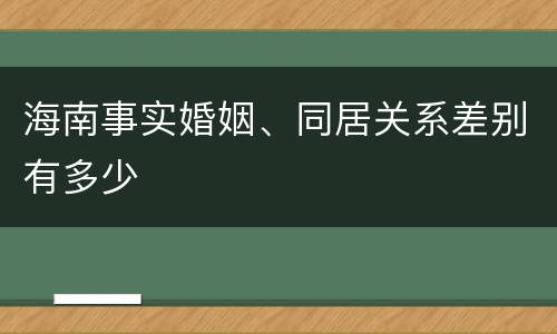 海南事实婚姻、同居关系差别有多少