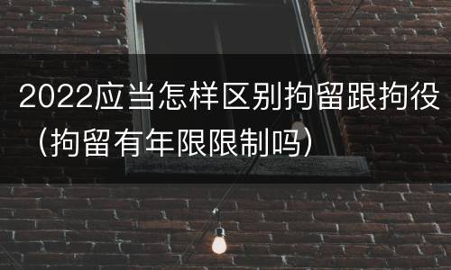 2022应当怎样区别拘留跟拘役（拘留有年限限制吗）