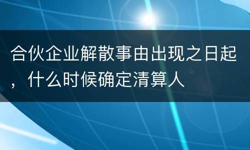合伙企业解散事由出现之日起，什么时候确定清算人