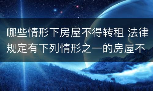 哪些情形下房屋不得转租 法律规定有下列情形之一的房屋不得转租