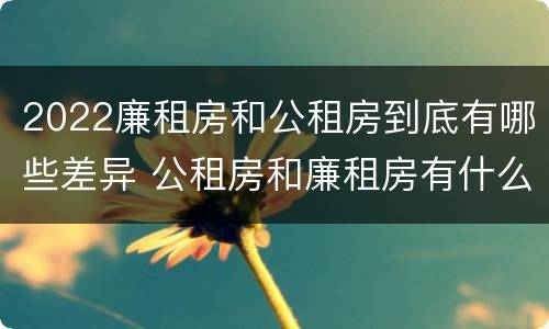 2022廉租房和公租房到底有哪些差异 公租房和廉租房有什么区别?2019年的