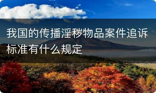 我国的传播淫秽物品案件追诉标准有什么规定