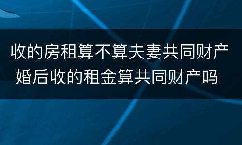 收的房租算不算夫妻共同财产 婚后收的租金算共同财产吗
