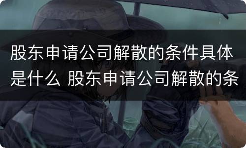 股东申请公司解散的条件具体是什么 股东申请公司解散的条件具体是什么呢