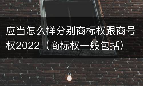 应当怎么样分别商标权跟商号权2022（商标权一般包括）