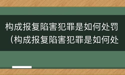 构成报复陷害犯罪是如何处罚（构成报复陷害犯罪是如何处罚的）