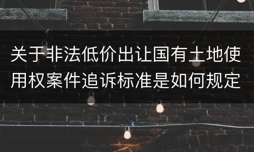 关于非法低价出让国有土地使用权案件追诉标准是如何规定