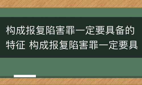构成报复陷害罪一定要具备的特征 构成报复陷害罪一定要具备的特征有哪些