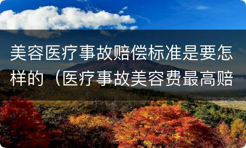 美容医疗事故赔偿标准是要怎样的（医疗事故美容费最高赔偿标准）