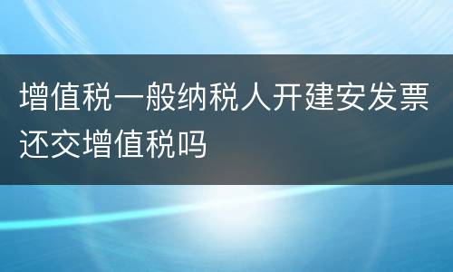增值税一般纳税人开建安发票还交增值税吗