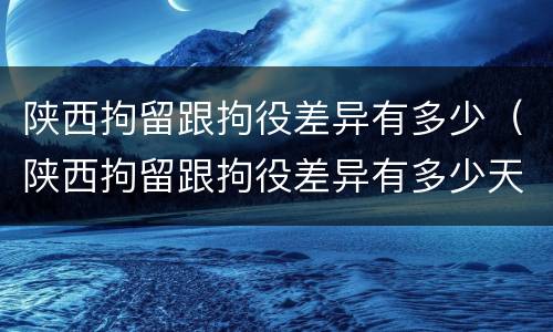 陕西拘留跟拘役差异有多少（陕西拘留跟拘役差异有多少天）