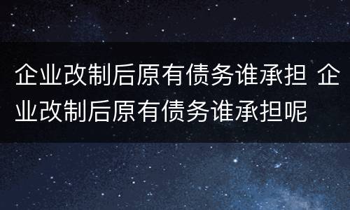 企业改制后原有债务谁承担 企业改制后原有债务谁承担呢