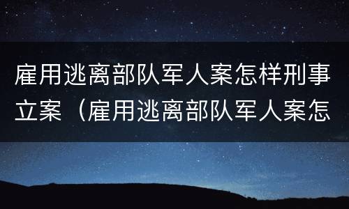 雇用逃离部队军人案怎样刑事立案（雇用逃离部队军人案怎样刑事立案的）