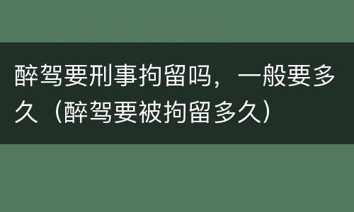 醉驾要刑事拘留吗，一般要多久（醉驾要被拘留多久）