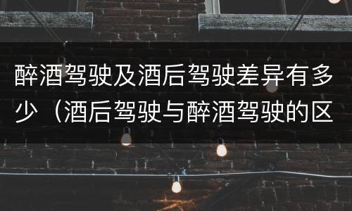 醉酒驾驶及酒后驾驶差异有多少（酒后驾驶与醉酒驾驶的区别）