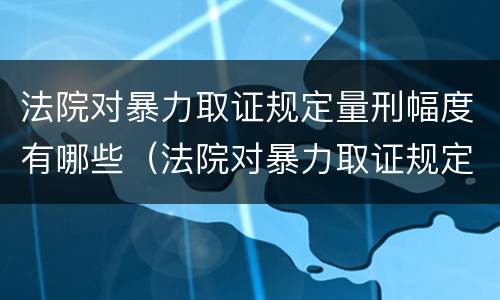 法院对暴力取证规定量刑幅度有哪些（法院对暴力取证规定量刑幅度有哪些标准）