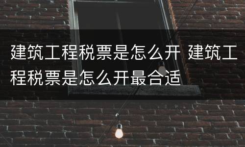 建筑工程税票是怎么开 建筑工程税票是怎么开最合适