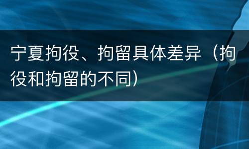 宁夏拘役、拘留具体差异（拘役和拘留的不同）