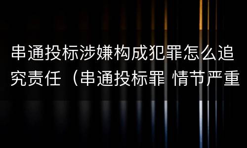 串通投标涉嫌构成犯罪怎么追究责任（串通投标罪 情节严重）