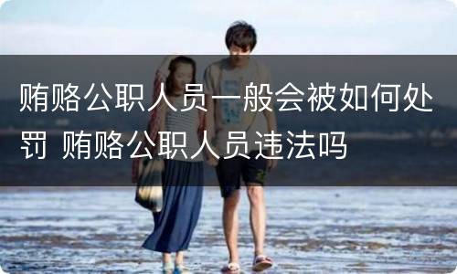贿赂公职人员一般会被如何处罚 贿赂公职人员违法吗