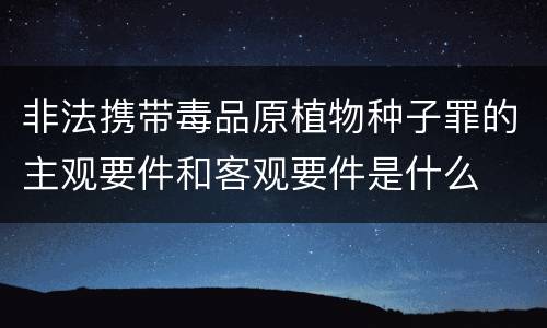 非法携带毒品原植物种子罪的主观要件和客观要件是什么