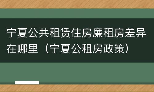 宁夏公共租赁住房廉租房差异在哪里（宁夏公租房政策）