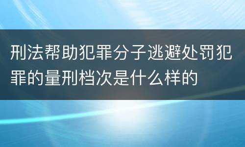 刑法帮助犯罪分子逃避处罚犯罪的量刑档次是什么样的