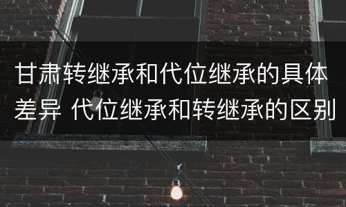甘肃转继承和代位继承的具体差异 代位继承和转继承的区别和联系