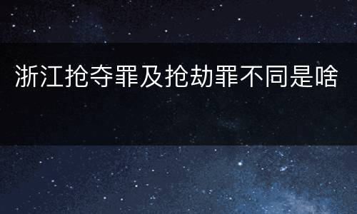 浙江抢夺罪及抢劫罪不同是啥