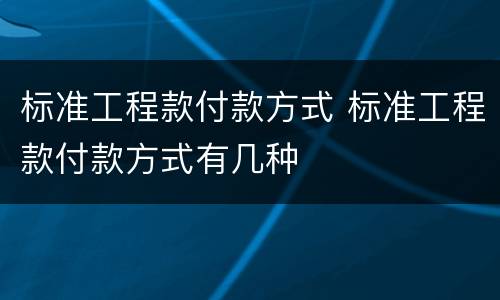 标准工程款付款方式 标准工程款付款方式有几种
