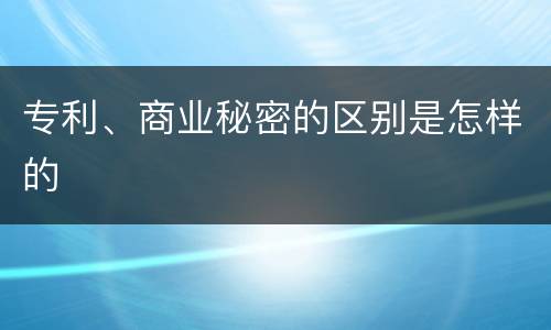 专利、商业秘密的区别是怎样的