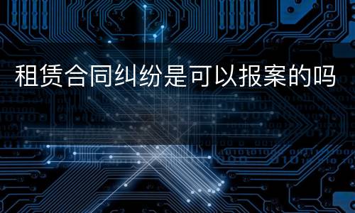 租赁合同纠纷是可以报案的吗