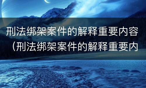 刑法绑架案件的解释重要内容（刑法绑架案件的解释重要内容是什么）
