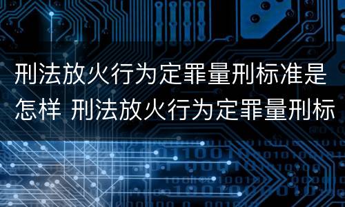 刑法放火行为定罪量刑标准是怎样 刑法放火行为定罪量刑标准是怎样计算的