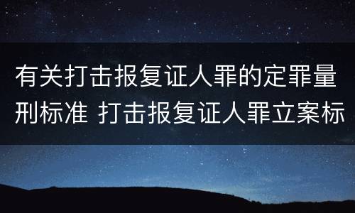 有关打击报复证人罪的定罪量刑标准 打击报复证人罪立案标准