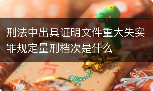刑法中出具证明文件重大失实罪规定量刑档次是什么