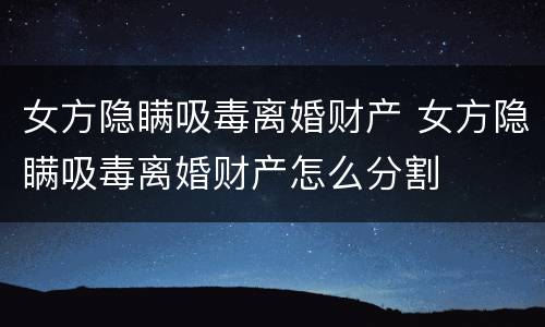 女方隐瞒吸毒离婚财产 女方隐瞒吸毒离婚财产怎么分割
