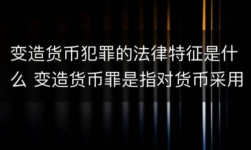 变造货币犯罪的法律特征是什么 变造货币罪是指对货币采用什么方法