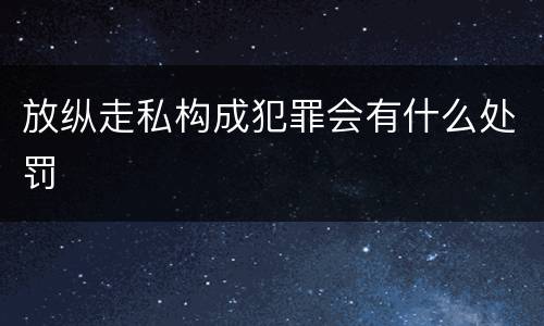 放纵走私构成犯罪会有什么处罚