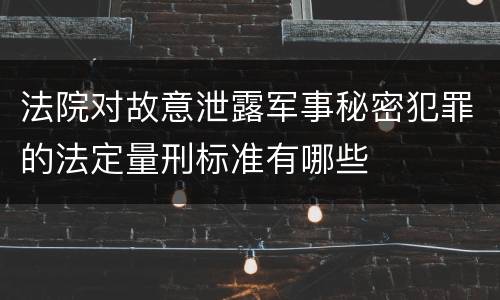 法院对故意泄露军事秘密犯罪的法定量刑标准有哪些