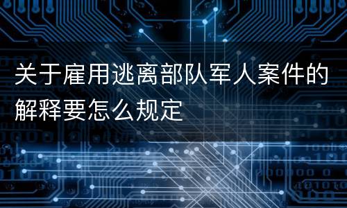 关于雇用逃离部队军人案件的解释要怎么规定